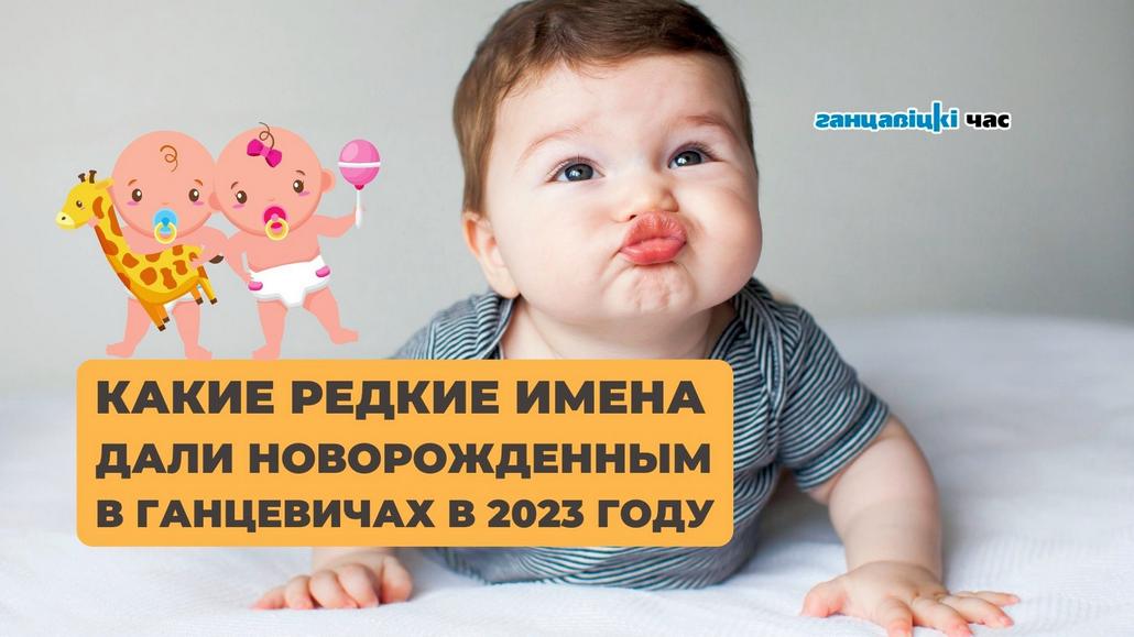 Какие редкие имена дали новорожденным в Ганцевичах в 2023 году